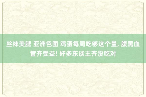 丝袜美腿 亚洲色图 鸡蛋每周吃够这个量, 腹黑血管齐受益! 好多东谈主齐没吃对