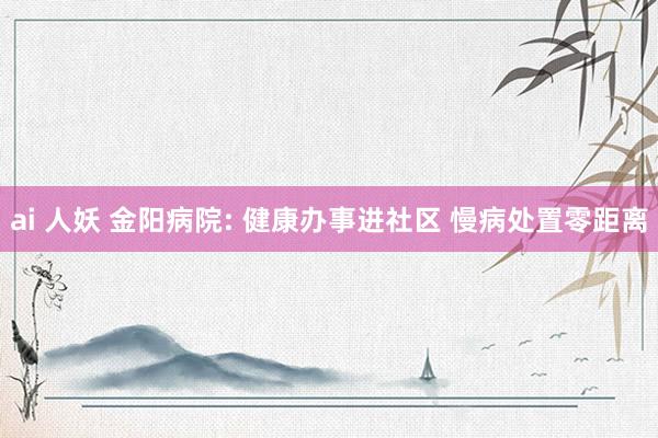 ai 人妖 金阳病院: 健康办事进社区 慢病处置零距离