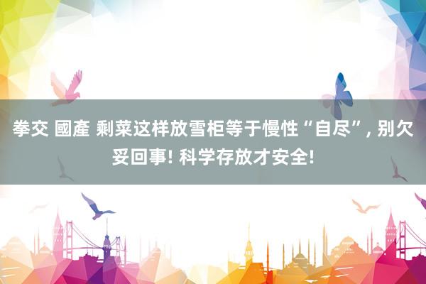 拳交 國產 剩菜这样放雪柜等于慢性“自尽”, 别欠妥回事! 科学存放才安全!