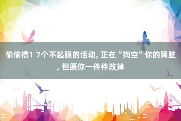 偷偷撸1 7个不起眼的活动, 正在“掏空”你的肾脏, 但愿你一件件改掉