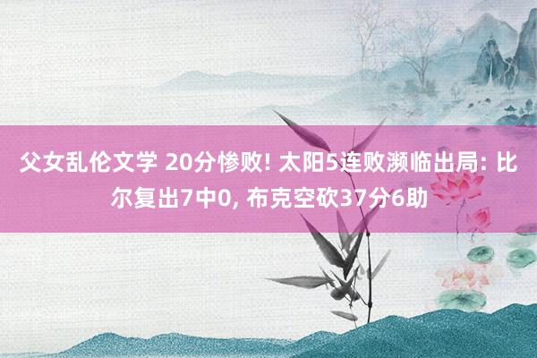 父女乱伦文学 20分惨败! 太阳5连败濒临出局: 比尔复出7中0, 布克空砍37分6助