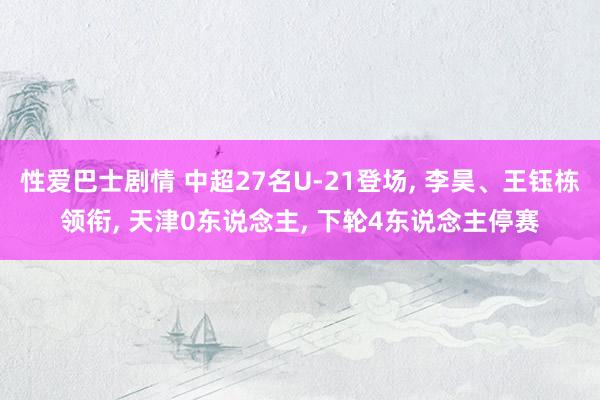 性爱巴士剧情 中超27名U-21登场, 李昊、王钰栋领衔, 天津0东说念主, 下轮4东说念主停赛