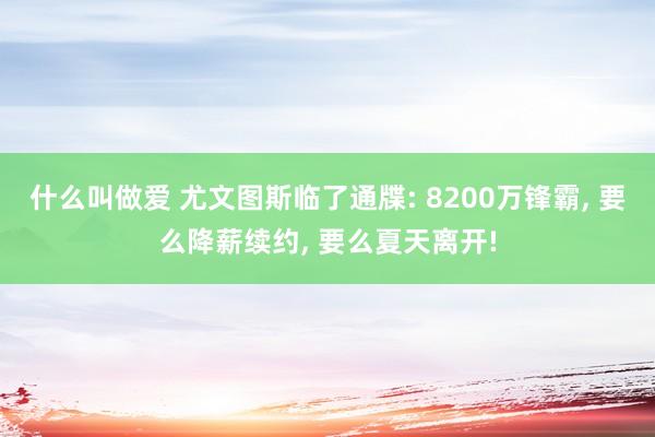 什么叫做爱 尤文图斯临了通牒: 8200万锋霸, 要么降薪续约, 要么夏天离开!