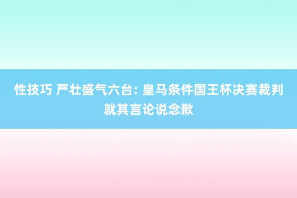 性技巧 严壮盛气六台: 皇马条件国王杯决赛裁判就其言论说念歉