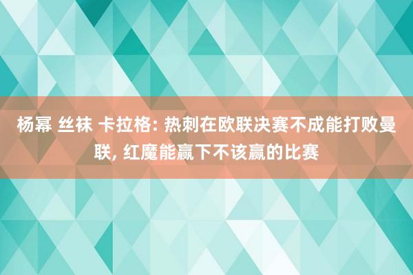 杨幂 丝袜 卡拉格: 热刺在欧联决赛不成能打败曼联, 红魔能赢下不该赢的比赛