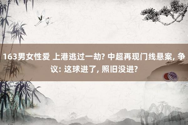 163男女性爱 上港逃过一劫? 中超再现门线悬案, 争议: 这球进了, 照旧没进?