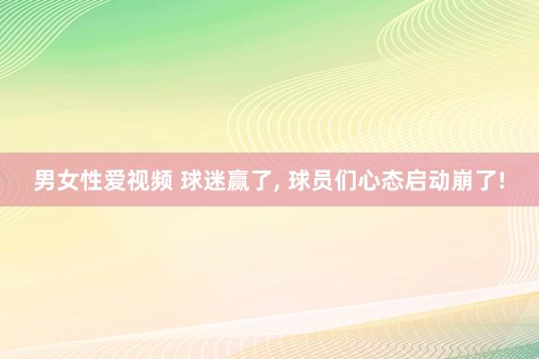 男女性爱视频 球迷赢了, 球员们心态启动崩了!