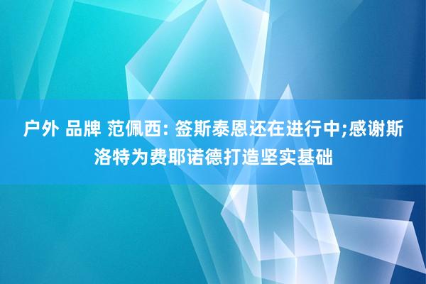 户外 品牌 范佩西: 签斯泰恩还在进行中;感谢斯洛特为费耶诺德打造坚实基础