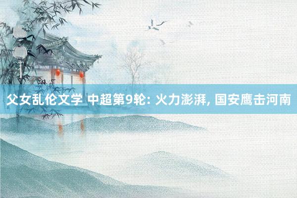 父女乱伦文学 中超第9轮: 火力澎湃, 国安鹰击河南