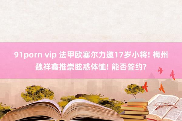 91porn vip 法甲欧塞尔力邀17岁小将! 梅州魏祥鑫推崇眩惑体恤! 能否签约?