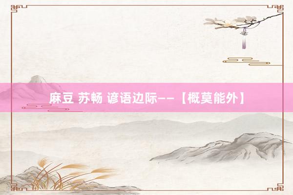 麻豆 苏畅 谚语边际——【概莫能外】