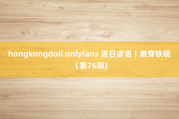 hongkongdoll onlyfans 逐日谚语丨磨穿铁砚（第76期)