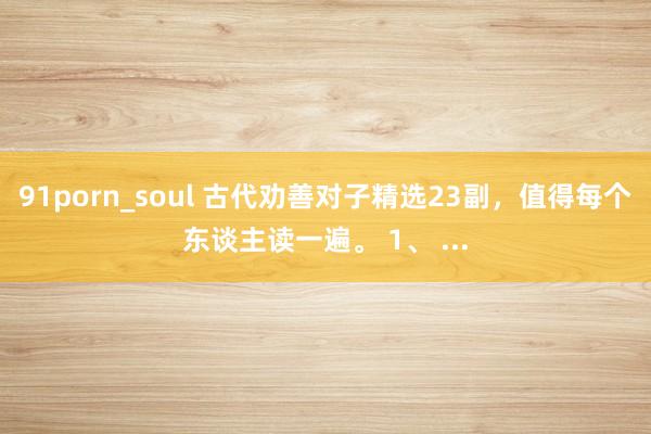 91porn_soul 古代劝善对子精选23副，值得每个东谈主读一遍。 1、 ...