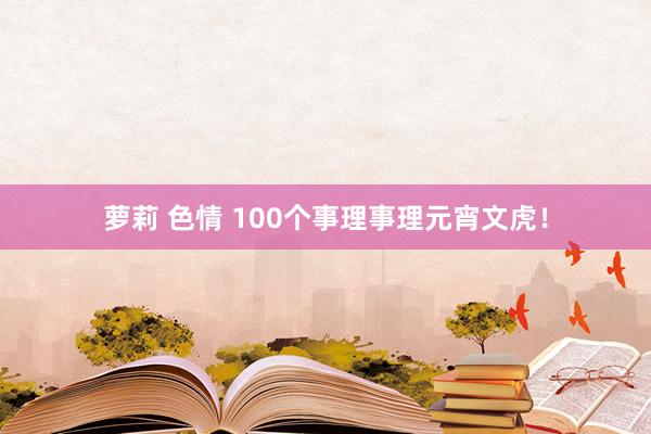 萝莉 色情 100个事理事理元宵文虎！