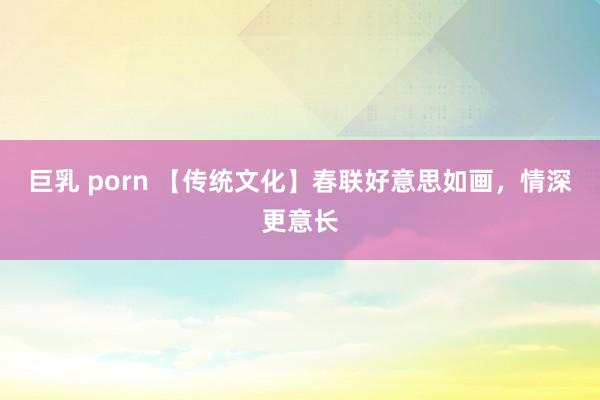 巨乳 porn 【传统文化】春联好意思如画，情深更意长