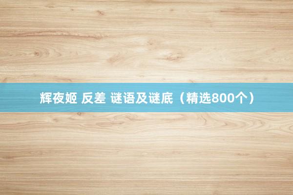 辉夜姬 反差 谜语及谜底（精选800个）