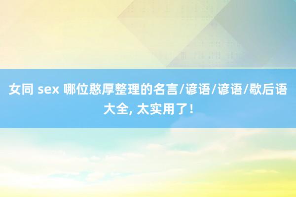 女同 sex 哪位憨厚整理的名言/谚语/谚语/歇后语大全, 太实用了！