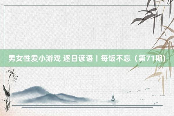男女性爱小游戏 逐日谚语丨每饭不忘（第71期)