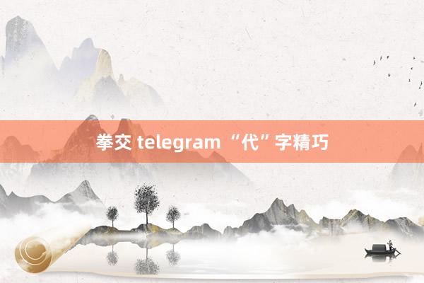 拳交 telegram “代”字精巧