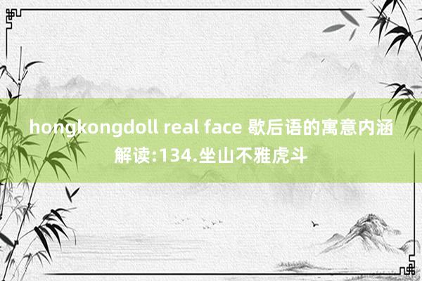hongkongdoll real face 歇后语的寓意内涵解读:134.坐山不雅虎斗