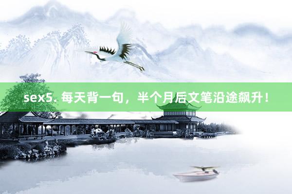 sex5. 每天背一句，半个月后文笔沿途飙升！