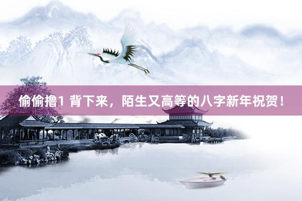 偷偷撸1 背下来，陌生又高等的八字新年祝贺！