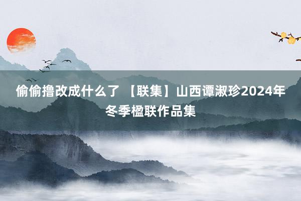 偷偷撸改成什么了 【联集】山西谭淑珍2024年冬季楹联作品集
