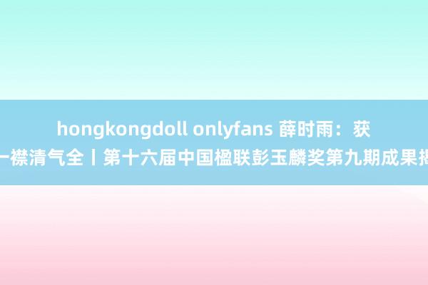 hongkongdoll onlyfans 薛时雨：获取一襟清气全丨第十六届中国楹联彭玉麟奖第九期成果揭晓