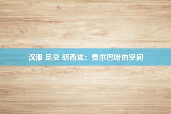 汉服 足交 朗西埃：费尔巴哈的空间