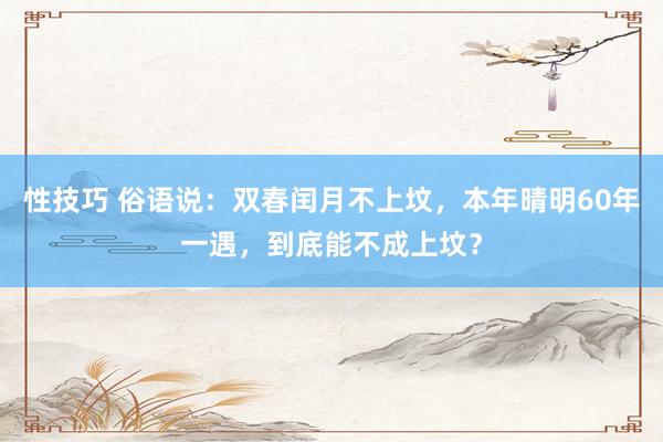 性技巧 俗语说：双春闰月不上坟，本年晴明60年一遇，到底能不成上坟？
