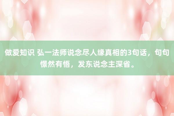 做爱知识 弘一法师说念尽人缘真相的3句话，句句憬然有悟，发东说念主深省。