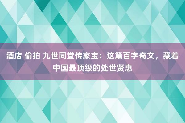 酒店 偷拍 九世同堂传家宝：这篇百字奇文，藏着中国最顶级的处世贤惠