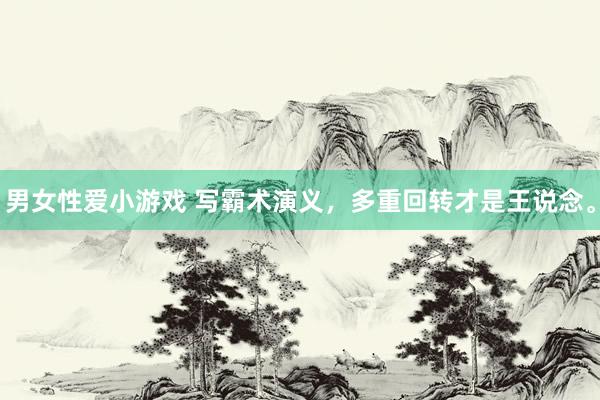 男女性爱小游戏 写霸术演义，多重回转才是王说念。