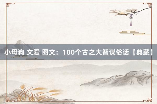 小母狗 文爱 图文：100个古之大智谋俗话【典藏】