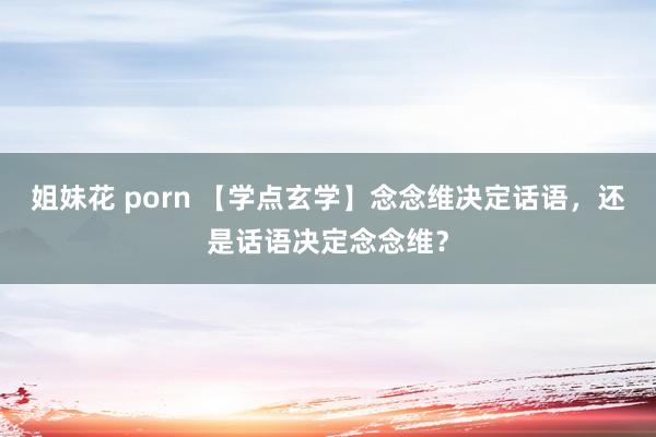 姐妹花 porn 【学点玄学】念念维决定话语，还是话语决定念念维？