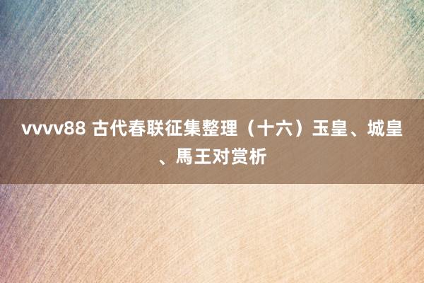vvvv88 古代春联征集整理（十六）玉皇、城皇、馬王对赏析