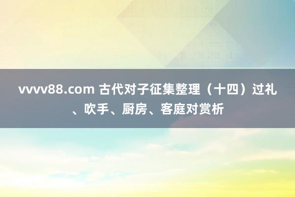 vvvv88.com 古代对子征集整理（十四）过礼、吹手、厨房、客庭对赏析
