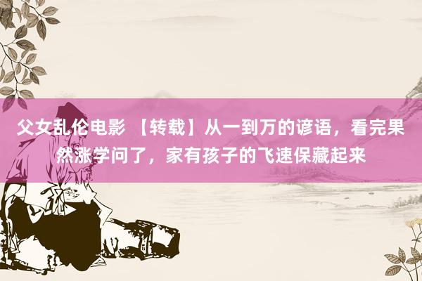 父女乱伦电影 【转载】从一到万的谚语，看完果然涨学问了，家有孩子的飞速保藏起来