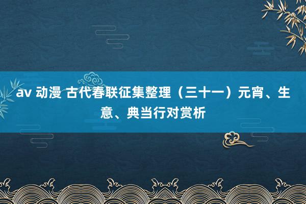 av 动漫 古代春联征集整理（三十一）元宵、生意、典当行对赏析