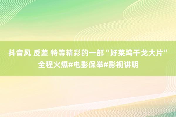 抖音风 反差 特等精彩的一部“好莱坞干戈大片”全程火爆#电影保举#影视讲明