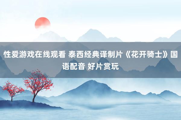 性爱游戏在线观看 泰西经典译制片《花开骑士》国语配音 好片赏玩