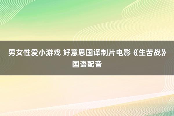 男女性爱小游戏 好意思国译制片电影《生苦战》国语配音