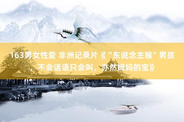 163男女性爱 非洲记录片《“东说念主猴”男孩，不会话语只会叫，亦然姆妈的宝》