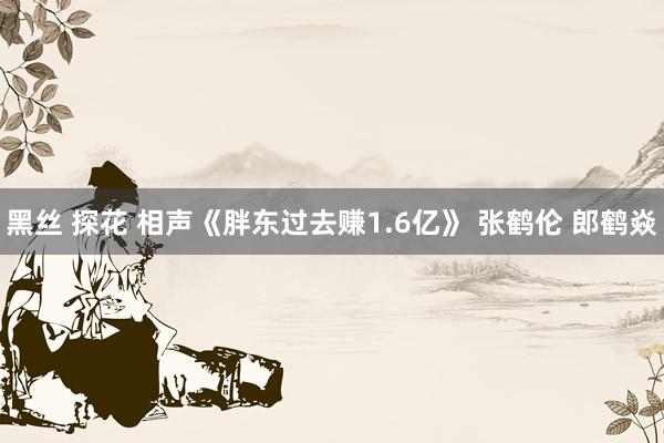 黑丝 探花 相声《胖东过去赚1.6亿》 张鹤伦 郎鹤焱