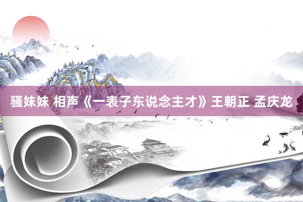 骚妹妹 相声《一表子东说念主才》王朝正 孟庆龙
