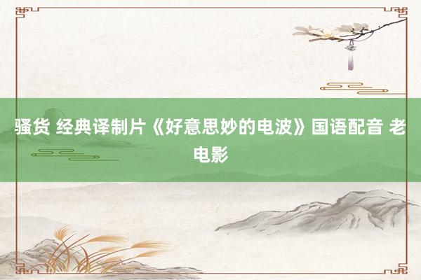 骚货 经典译制片《好意思妙的电波》国语配音 老电影