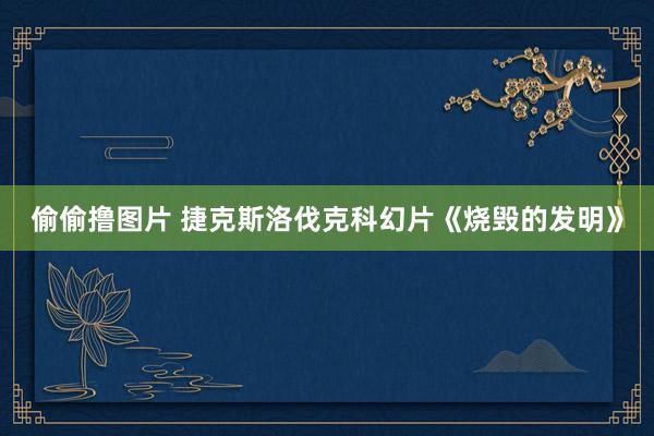 偷偷撸图片 捷克斯洛伐克科幻片《烧毁的发明》