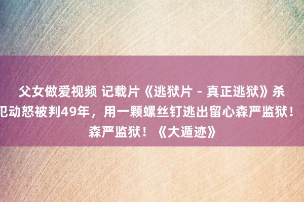 父女做爱视频 记载片《逃狱片 - 真正逃狱》杀东说念主犯动怒被判49年，用一颗螺丝钉逃出留心森严监狱！《大遁迹》