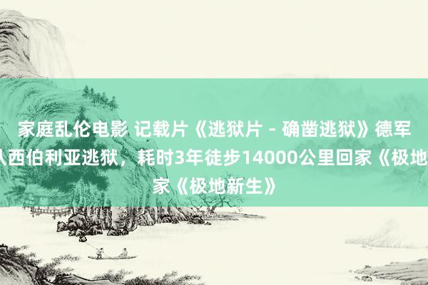 家庭乱伦电影 记载片《逃狱片 - 确凿逃狱》德军战俘从西伯利亚逃狱，耗时3年徒步14000公里回家《极地新生》