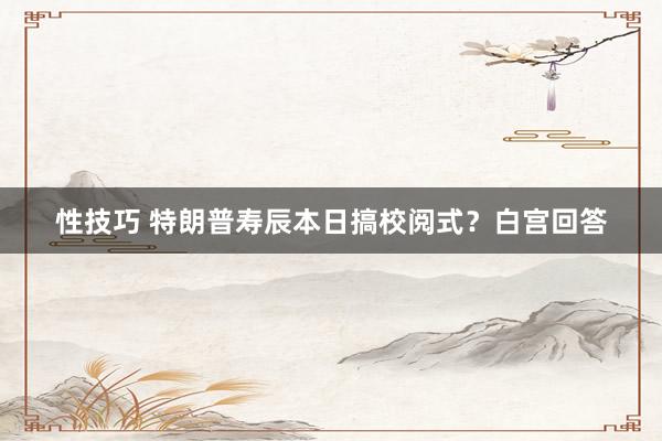 性技巧 特朗普寿辰本日搞校阅式？白宫回答